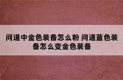 问道中金色装备怎么粉 问道蓝色装备怎么变金色装备